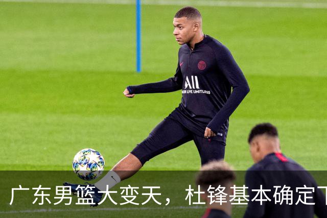 广东男篮大变天，杜锋基本确定下课，六大问题明显，球迷直呼“天亮了”！