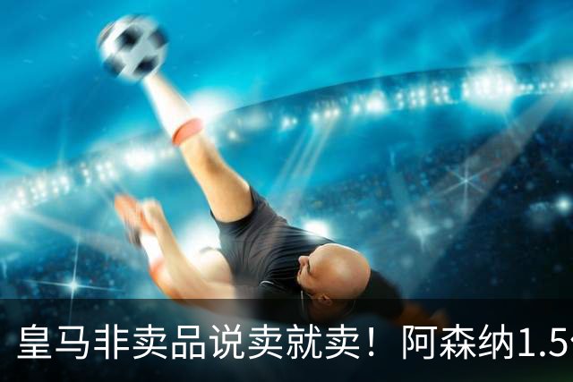 皇马非卖品说卖就卖！阿森纳1.5亿撬维尼修斯，原因比转会本身还炸