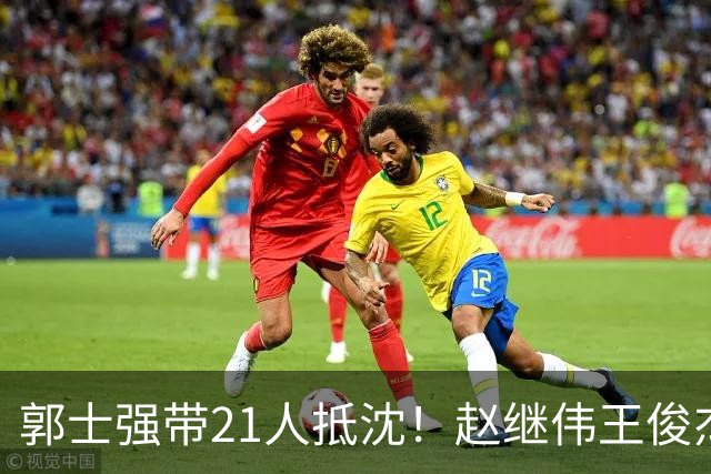 郭士强带21人抵沈！赵继伟王俊杰遭围堵，人山人海比拿冠军还热闹